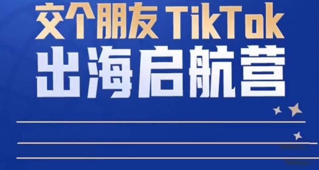 TikTok商家出海启航营：教你TikTok跨境电商的底层逻辑，即使是零基础的你也可以快速上手-创业资源库