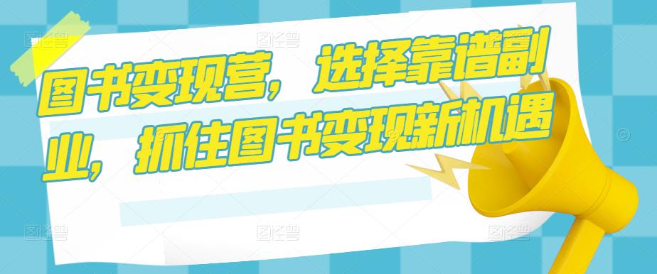 图书变现营，选择靠谱副业，抓住图书变现新机遇-创业资源库