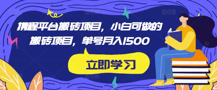 携程平台搬砖项目，小白可做的搬砖项目，单号月入1500-创业资源库