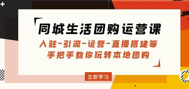 同城生活团购运营课：入驻-引流-运营-直播搭建等玩转本地团购-创业资源库