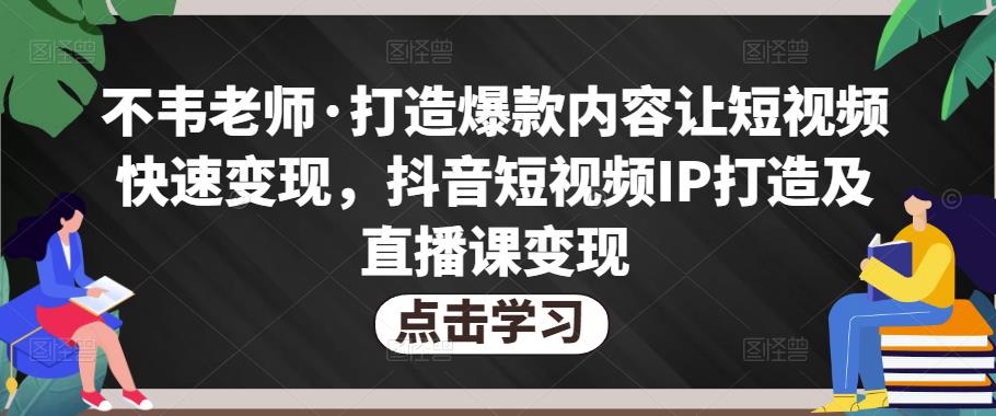 不韦老师·打造爆款内容让短视频快速变现，抖音短视频IP打造及直播课变现-创业资源库