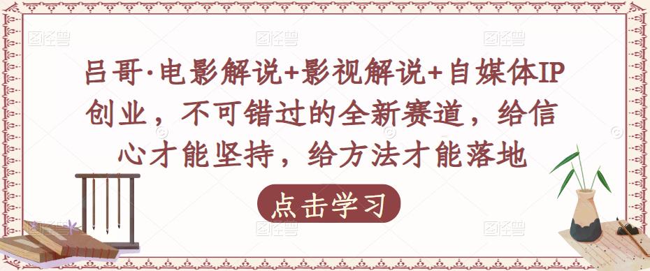 吕哥·电影解说+影视解说+自媒体IP创业，不可错过的全新赛道，给信心才能坚持，给方法才能落地-创业资源库