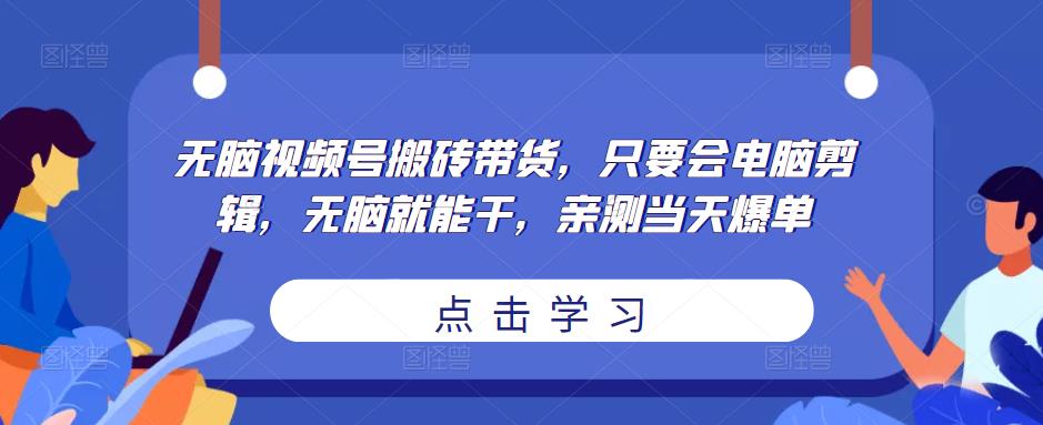 无脑视频号搬砖带货，只要会电脑剪辑，无脑就能干，亲测当天爆单-创业资源库