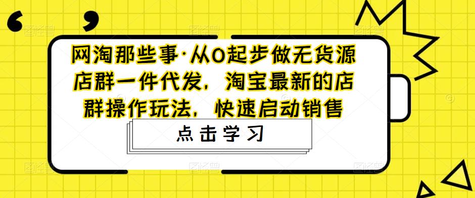 网淘那些事·从0起步做无货源店群一件代发，淘宝最新的店群操作玩法，快速启动销售-创业资源库