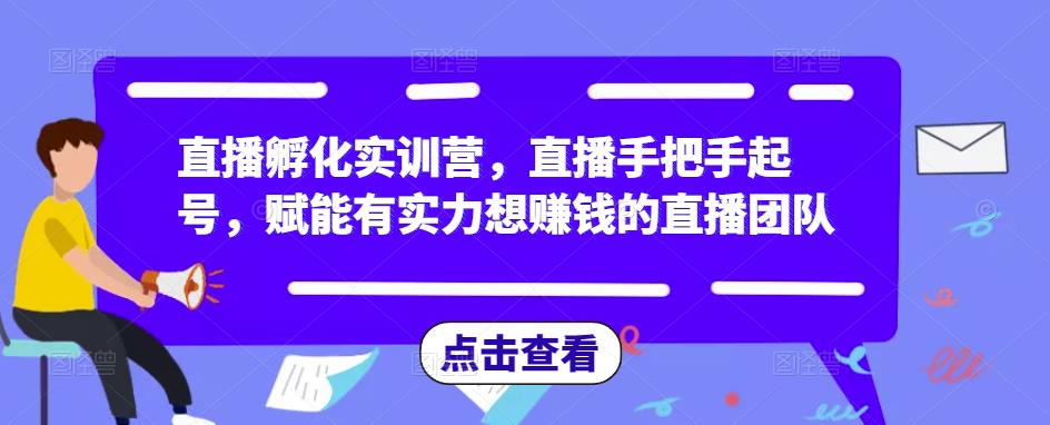 直播孵化实训营，直播手把手起号，赋能有实力想赚钱的直播团队-创业资源库