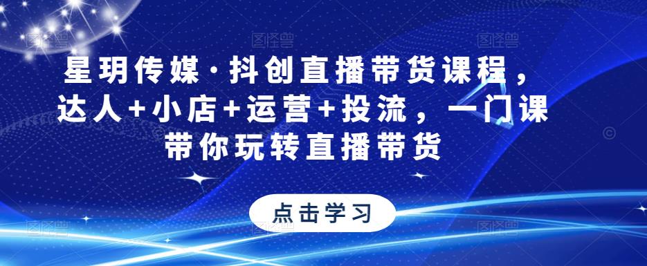 星玥传媒·抖创直播带货课程，达人+小店+运营+投流，一门课带你玩转直播带货-创业资源库