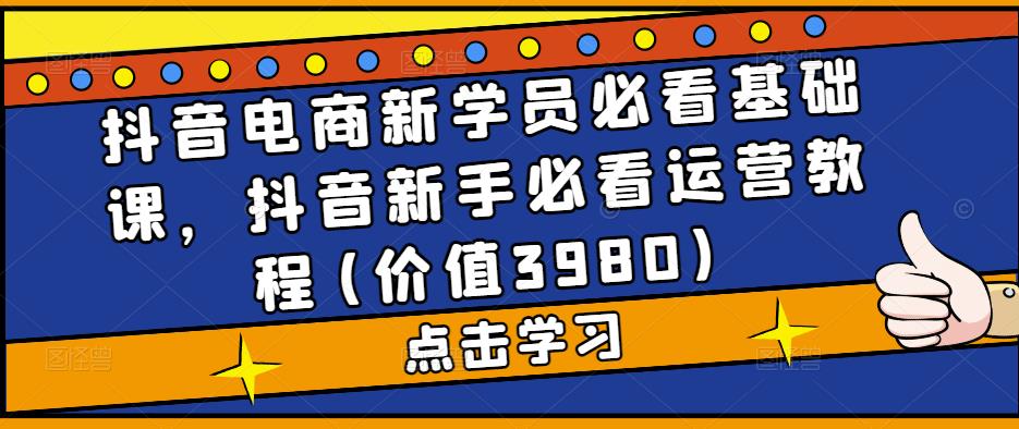 抖音电商新学员必看基础课，抖音新手必看运营教程(价值3980)-创业资源库