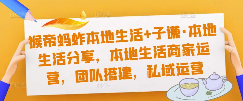 猴帝蚂蚱本地生活+子谦·本地生活分享，本地生活商家运营，团队搭建，私域运营-创业资源库