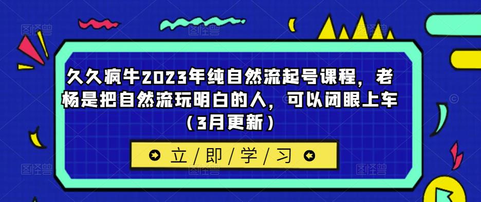 久久疯牛2023年纯自然流起号课程，老杨是把自然流玩明白的人，可以闭眼上车（3月更新）-创业资源库