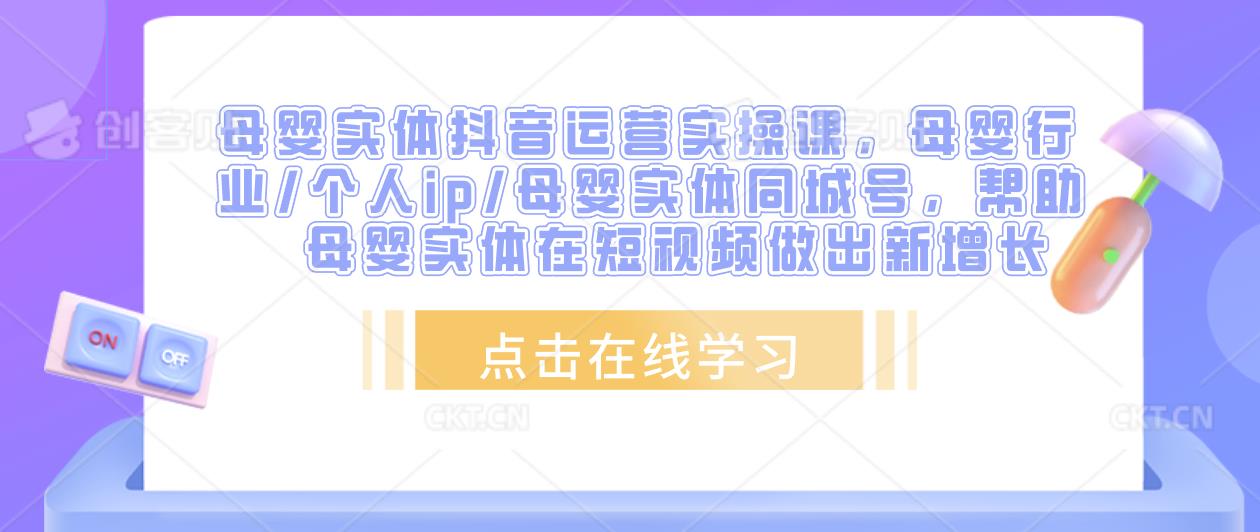 母婴实体抖音运营实操课，母婴行业/个人ip/母婴实体同城号，帮助母婴实体在短视频做出新增长-创业资源库