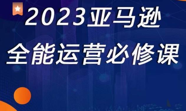 2023亚马逊全能运营必修课，全面认识亚马逊平台+精品化选品+CPC广告的极致打法-创业资源库