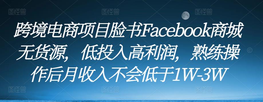 跨境电商项目脸书Facebook商城无货源，低投入高利润，熟练操作后月收入不会低于1W-3W-创业资源库
