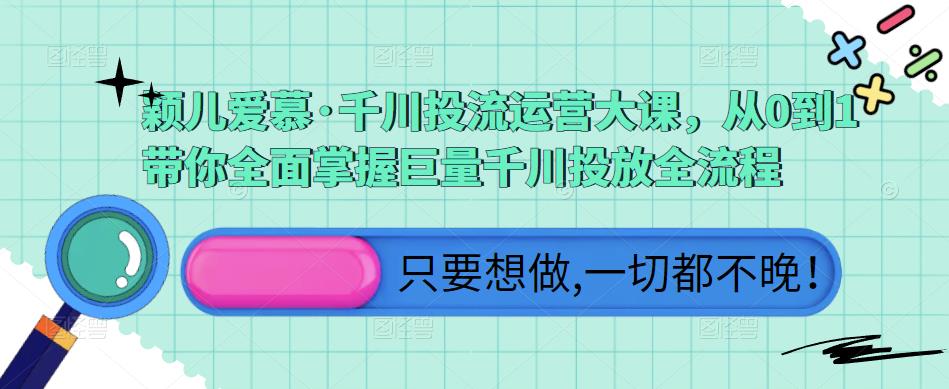 颖儿爱慕·千川投流运营大课，从0到1带你全面掌握巨量千川投放全流程-创业资源库