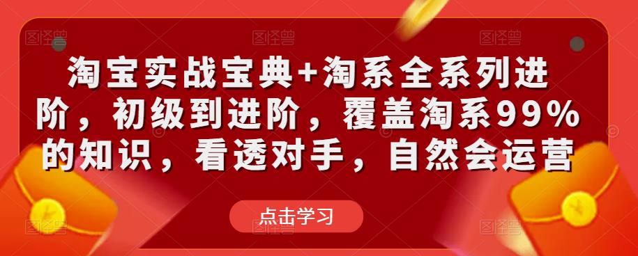 淘宝实战宝典+淘系全系列进阶，初级到进阶，覆盖淘系99%的知识，看透对手，自然会运营-创业资源库