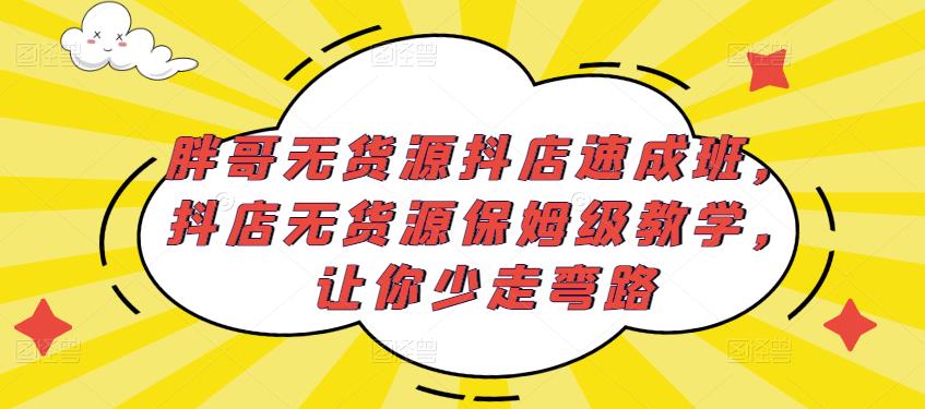 胖哥无货源抖店速成班，抖店无货源保姆级教学，让你少走弯路-创业资源库
