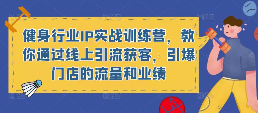 健身行业IP实战训练营，教你通过线上引流获客，引爆门店的流量和业绩-创业资源库