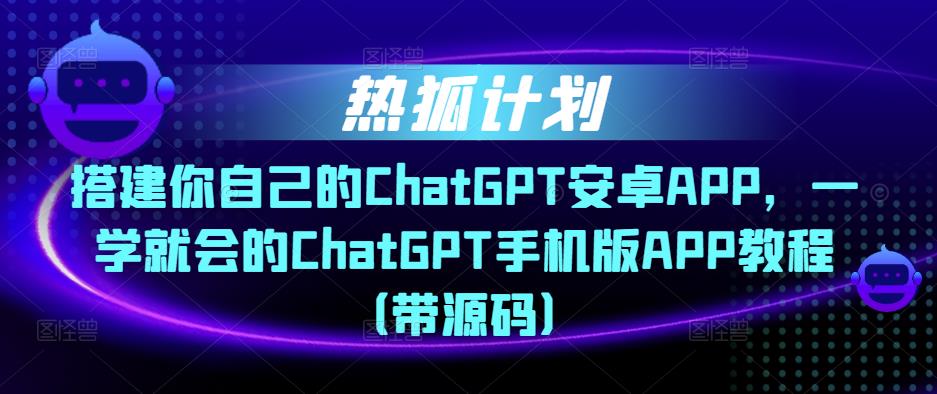 热狐计划·搭建你自己的ChatGPT安卓APP，一学就会的ChatGPT手机版APP教程（带源码）-创业资源库