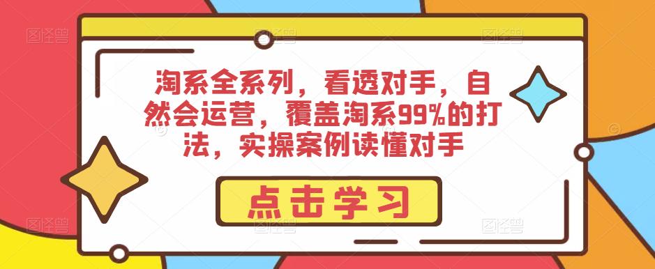 淘系全系列，看透对手，自然会运营，覆盖淘系99%的打法，实操案例读懂对手-创业资源库