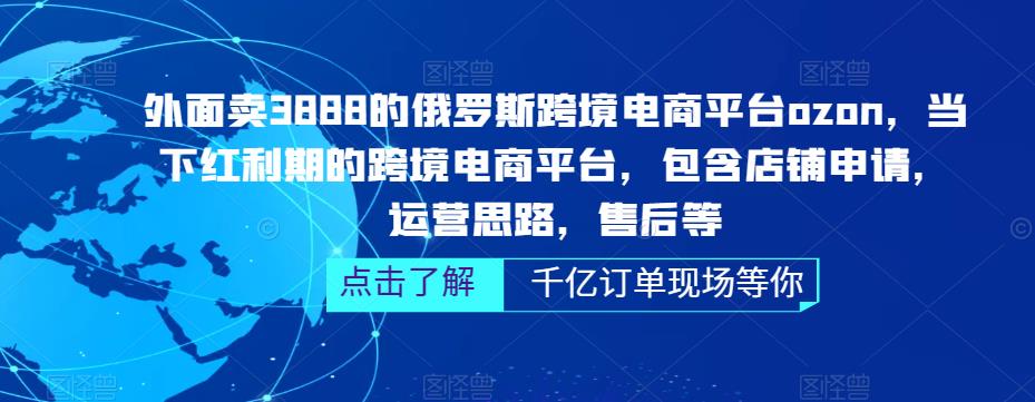 外面卖3888的俄罗斯跨境电商平台ozon运营，当下红利期的跨境电商平台，包含店铺申请，运营思路，售后等-创业资源库