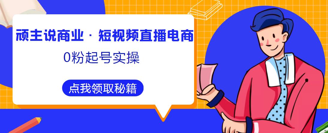 顽主说商业·短视频直播电商0粉起号实操，超800分钟超强实操干活，高效时间、快速落地拿成果-创业资源库
