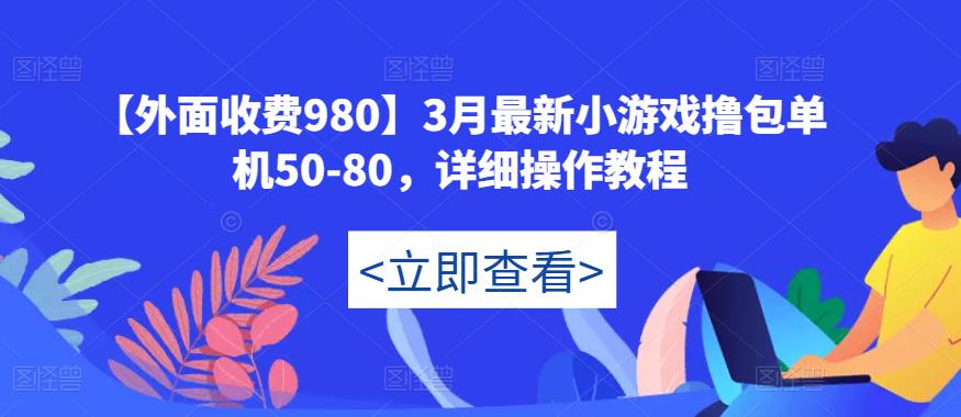 【外面收费980】3月最新小游戏撸包单机50-80，详细操作教程-创业资源库