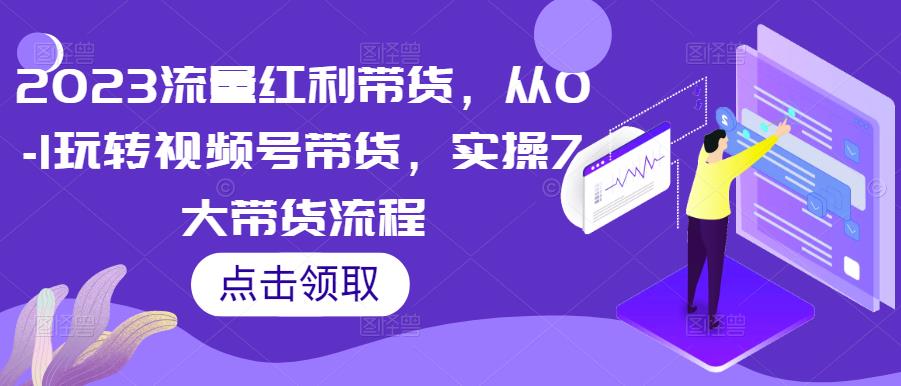 2023流量红利带货，从0-1玩转视频号带货，实操7大带货流程-创业资源库