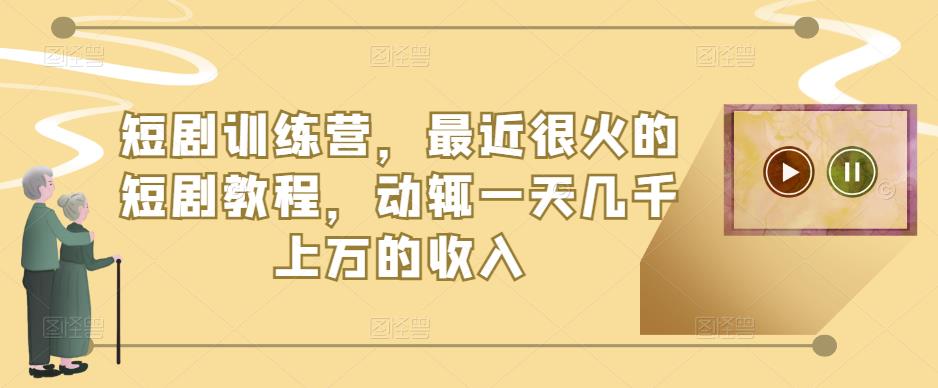 短剧训练营，最近很火的短剧教程，动辄一天几千上万的收入-创业资源库