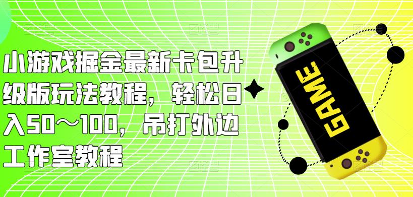 小游戏掘金最新卡包升级版玩法教程，轻松日入50～100，吊打外边工作室教程-创业资源库