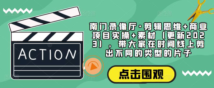 南门录像厅·剪辑思维+商业项目实操+素材（更新2023），带大家在时间线上剪出不同的类型的片子-创业资源库