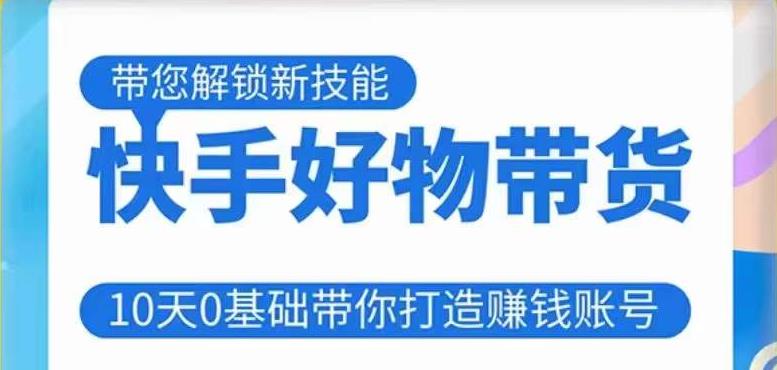 快手好物带货课程，10天0基础带你打造赚钱的快手账号，不需要粉丝，不直播，不投资，不囤货，不售后-创业资源库