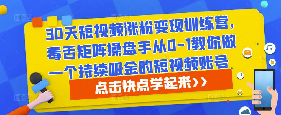 30天短视频涨粉变现训练营，毒舌矩阵操盘手从0-1教你做一个持续吸金的短视频账号-创业资源库