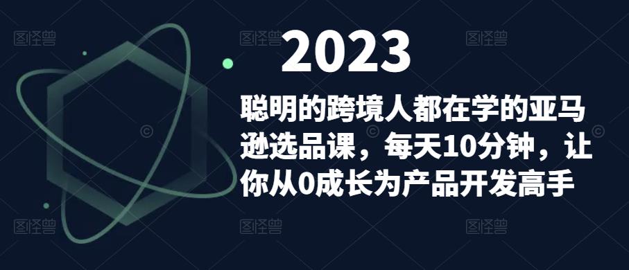 聪明的跨境人都在学的亚马逊选品课，每天10分钟，让你从0成长为产品开发高手-创业资源库