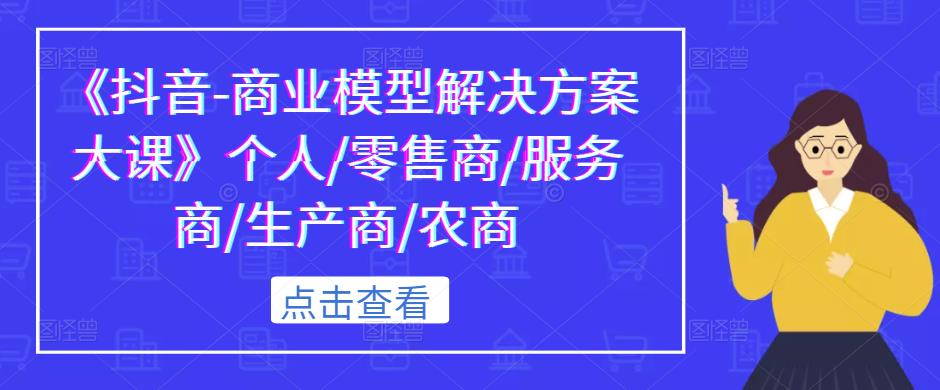 《抖音-商业模型解决方案大课》个人/零售商/服务商/生产商/农商-创业资源库