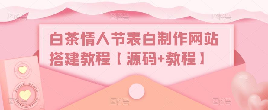 白茶情人节表白制作网站搭建教程【源码+教程】-创业资源库