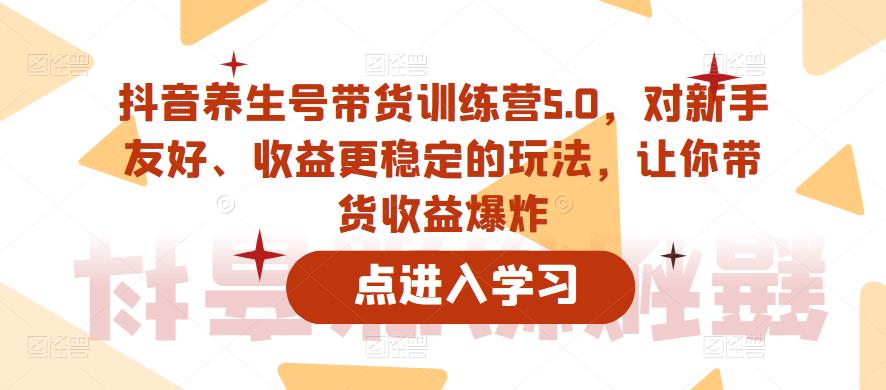 抖音养生号带货训练营5.0，对新手友好、收益更稳定的玩法，让你带货收益爆炸-创业资源库