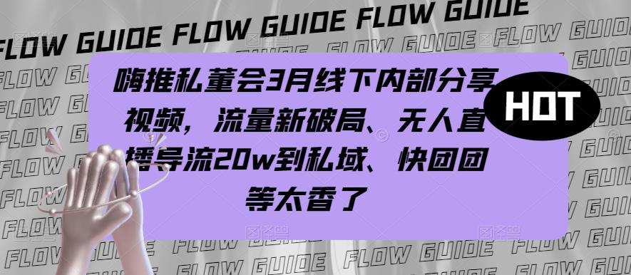 嗨推私董会3月线下内部分享视频，流量新破局、无人直播导流20w到私域、快团团等太香了-创业资源库