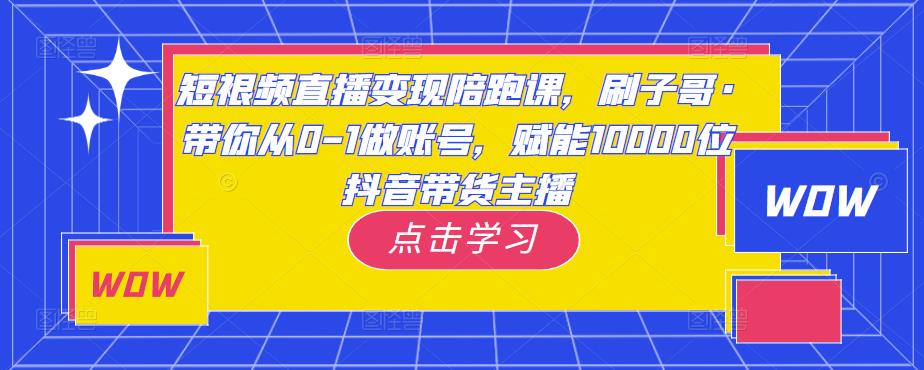 短视频直播变现陪跑课，刷子哥·带你从0-1做账号，赋能10000位抖音带货主播-创业资源库