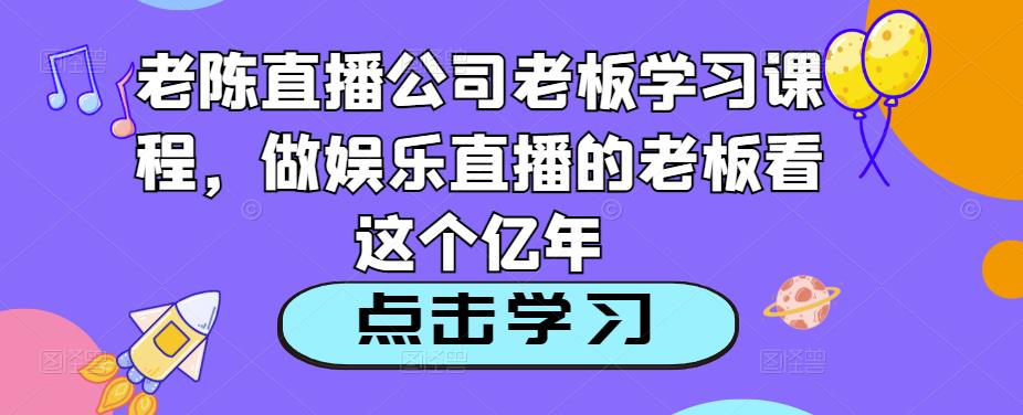 老陈直播公司老板学习课程，做娱乐直播的老板看这个-创业资源库