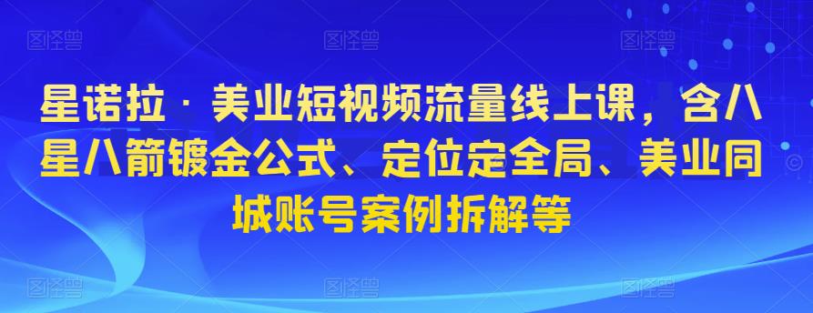 星诺拉·美业短视频流量线上课，含八星八箭镀金公式、定位定全局、美业同城账号案例拆解等-创业资源库