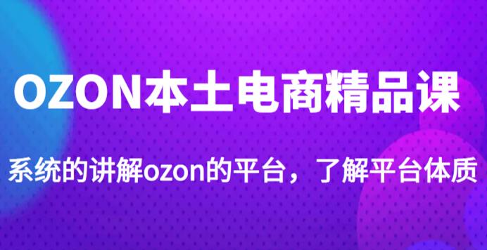 老迟·OZON本土电商精品课，系统的讲解ozon的平台，学完可独自运营ozon的店铺-创业资源库