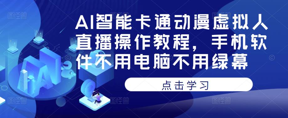 AI智能卡通动漫虚拟人直播操作教程，手机软件不用电脑不用绿幕-创业资源库