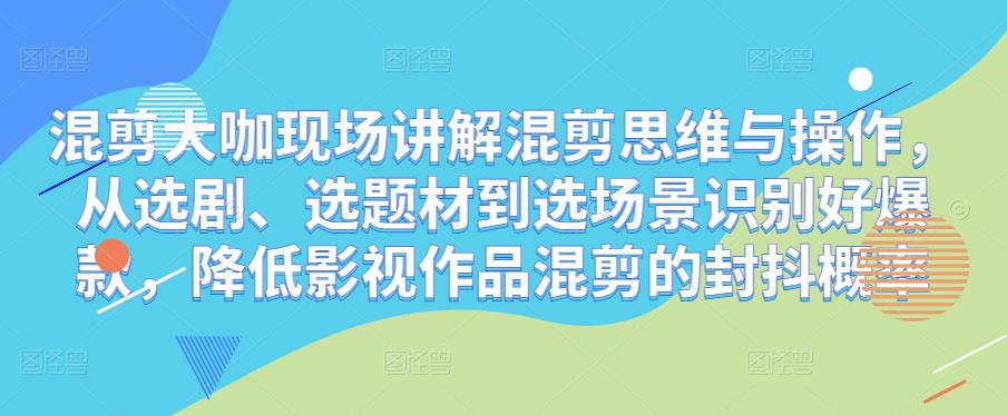 混剪大咖现场讲解混剪思维与操作，从选剧、选题材到选场景识别好爆款，降低影视作品混剪的封抖概率-创业资源库
