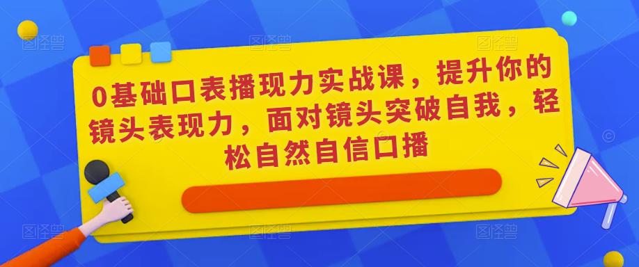 0基础口表播‬现力实战课，提升你的镜头表现力，面对镜头突破自我，轻松自然自信口播-创业资源库