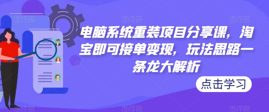 电脑系统重装项目分享课，淘宝即可接单变现，玩法思路一条龙大解析-创业资源库