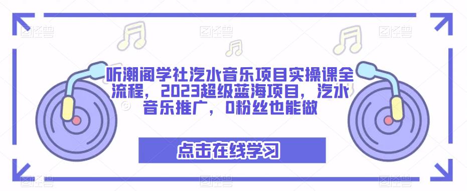 听潮阁学社汽水音乐项目实操课全流程，2023超级蓝海项目，汽水音乐推广，0粉丝也能做-创业资源库