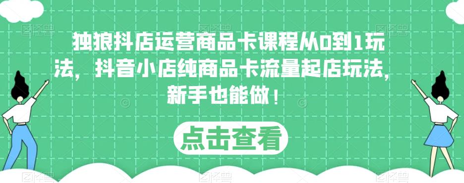 独狼抖店运营商品卡课程从0到1玩法，抖音小店纯商品卡流量起店玩法，新手也能做！-创业资源库