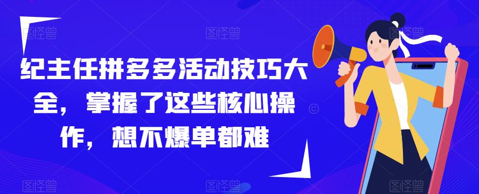 纪主任拼多多活动技巧大全，掌握了这些核心操作，想不爆单都难-创业资源库