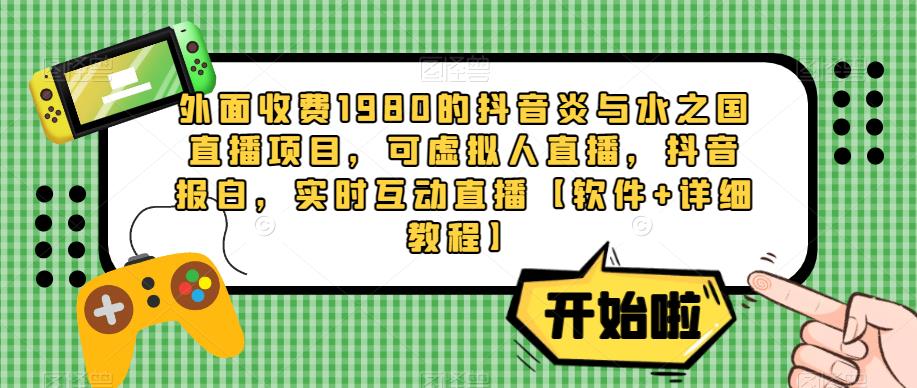 外面收费1980的抖音炎与水之国直播项目，可虚拟人直播，抖音报白，实时互动直播【软件+详细教程】-创业资源库