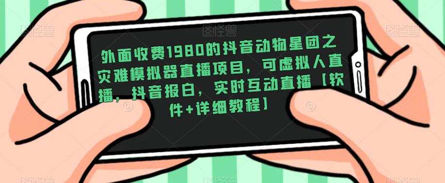外面收费1980的抖音动物星团之灾难模拟器直播项目，可虚拟人直播，抖音报白，实时互动直播【软件+详细教程】-创业资源库