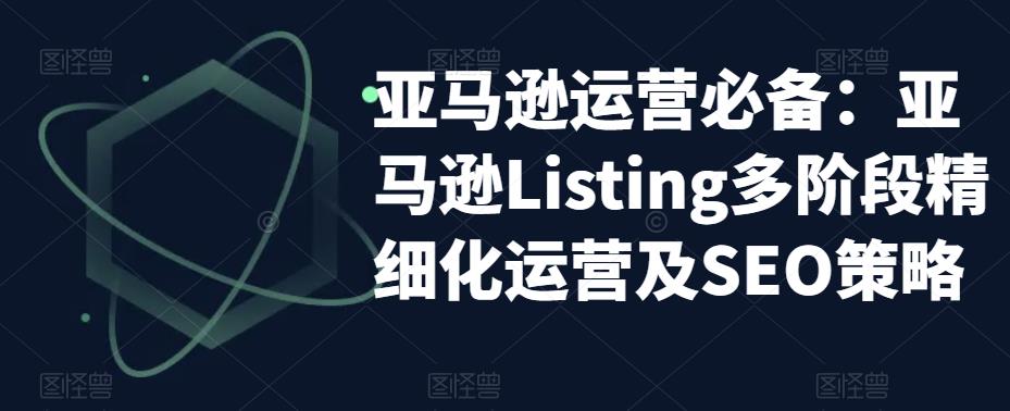 亚马逊运营必备：亚马逊Listing多阶段精细化运营及SEO策略-创业资源库
